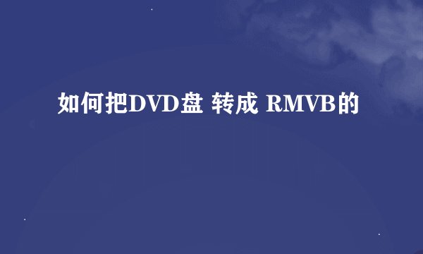 如何把DVD盘 转成 RMVB的