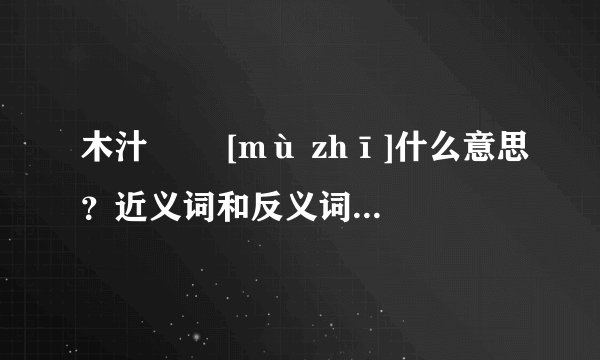 木汁   [mù zhī]什么意思？近义词和反义词是什么？英文翻译是什么？
