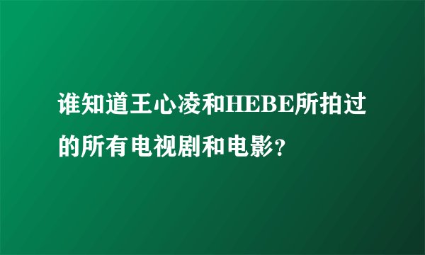 谁知道王心凌和HEBE所拍过的所有电视剧和电影？