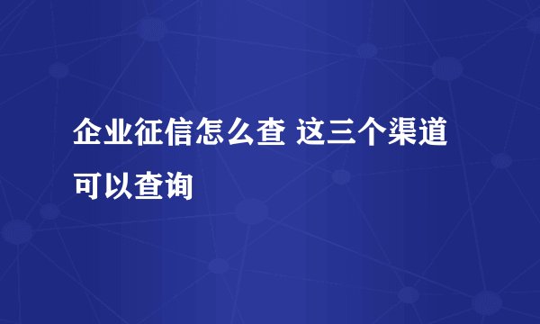 企业征信怎么查 这三个渠道可以查询