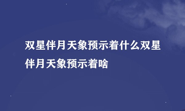 双星伴月天象预示着什么双星伴月天象预示着啥