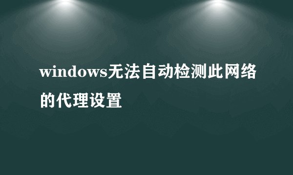 windows无法自动检测此网络的代理设置