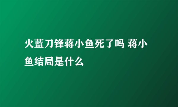 火蓝刀锋蒋小鱼死了吗 蒋小鱼结局是什么