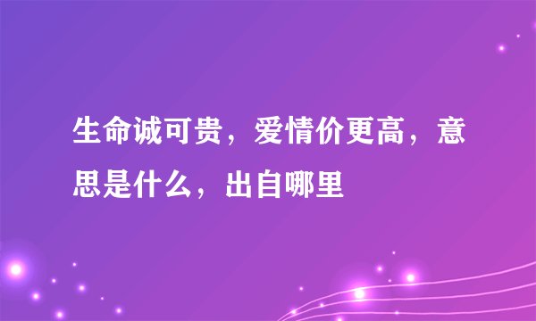 生命诚可贵，爱情价更高，意思是什么，出自哪里