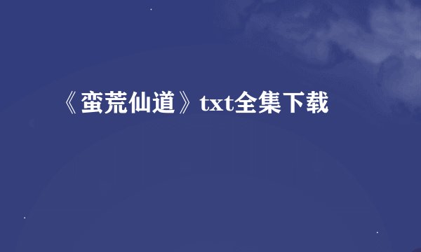 《蛮荒仙道》txt全集下载