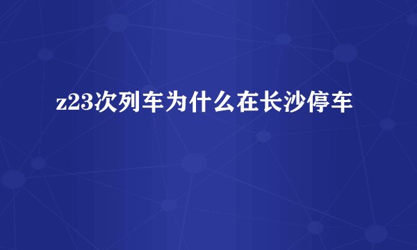 z23次列车为什么在长沙停车
