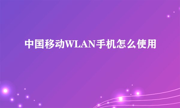 中国移动WLAN手机怎么使用