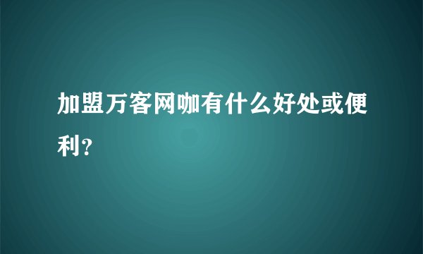 加盟万客网咖有什么好处或便利？
