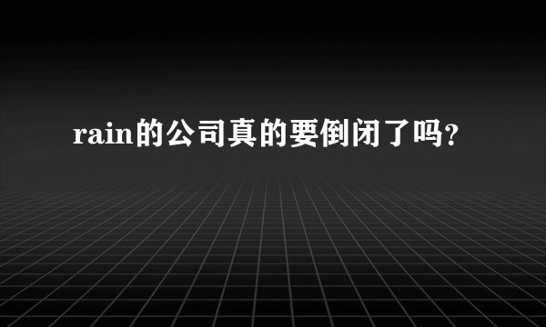 rain的公司真的要倒闭了吗？