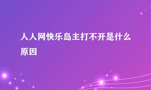 人人网快乐岛主打不开是什么原因