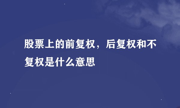 股票上的前复权，后复权和不复权是什么意思