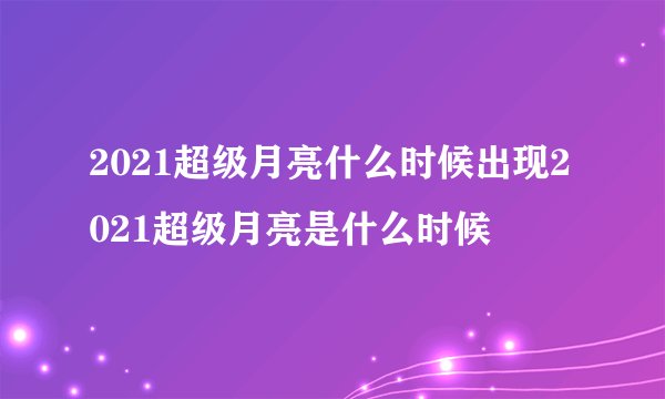 2021超级月亮什么时候出现2021超级月亮是什么时候