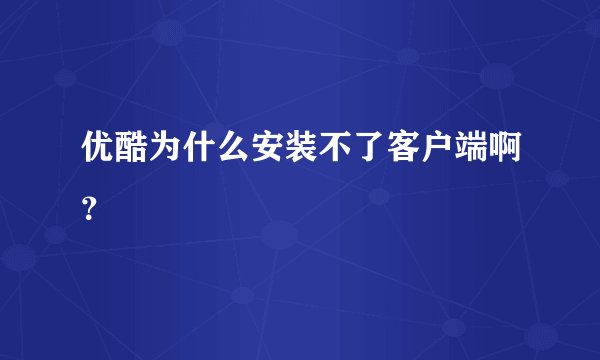 优酷为什么安装不了客户端啊？