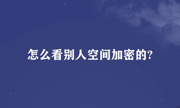 怎么看别人空间加密的?