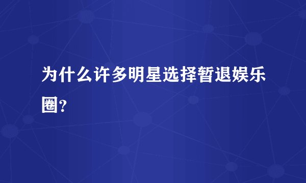 为什么许多明星选择暂退娱乐圈？