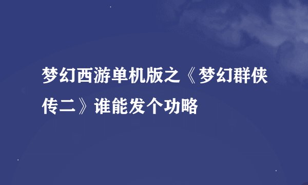 梦幻西游单机版之《梦幻群侠传二》谁能发个功略