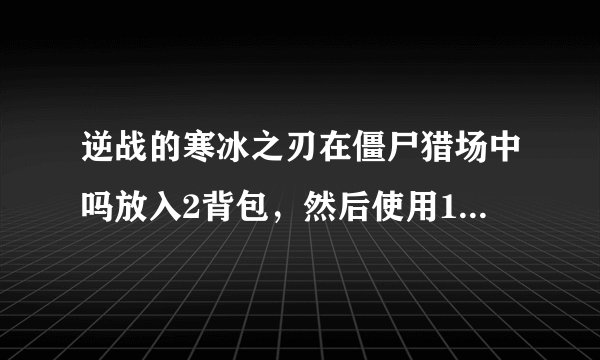 逆战的寒冰之刃在僵尸猎场中吗放入2背包，然后使用1背包，寒冰之刃的被动还有吗？获取天赋的速度还有吗？