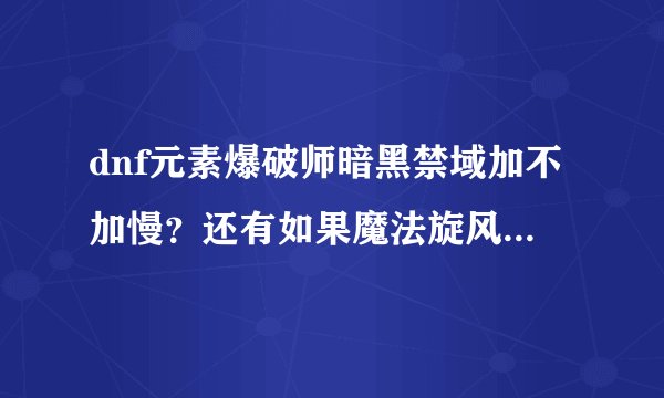 dnf元素爆破师暗黑禁域加不加慢？还有如果魔法旋风加满。够不够加别的技能？
