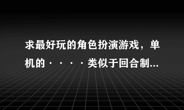 求最好玩的角色扮演游戏，单机的····类似于回合制的，跪求啊！！！好玩加满分