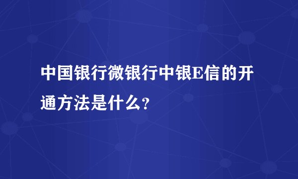 中国银行微银行中银E信的开通方法是什么？
