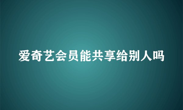 爱奇艺会员能共享给别人吗