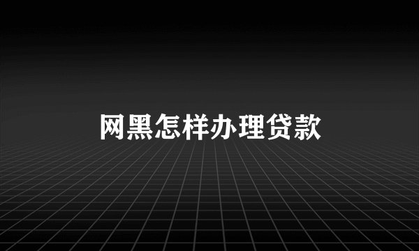 网黑怎样办理贷款