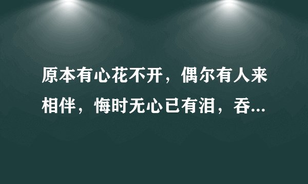 原本有心花不开，偶尔有人来相伴，悔时无心已有泪，吞下口去悄无声，来者耳边轻轻诉，缺少左边心相印，东