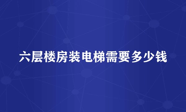 六层楼房装电梯需要多少钱