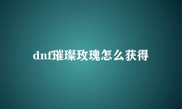 dnf璀璨玫瑰怎么获得