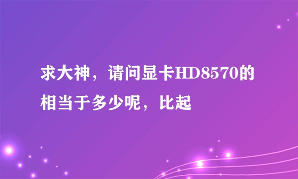 求大神，请问显卡HD8570的相当于多少呢，比起