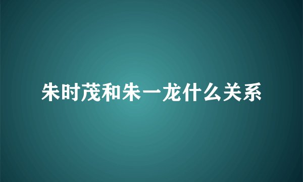 朱时茂和朱一龙什么关系