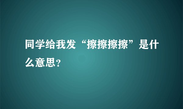 同学给我发“擦擦擦擦”是什么意思？