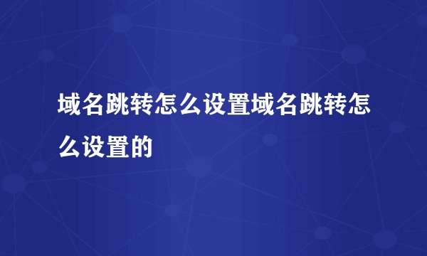域名跳转怎么设置域名跳转怎么设置的