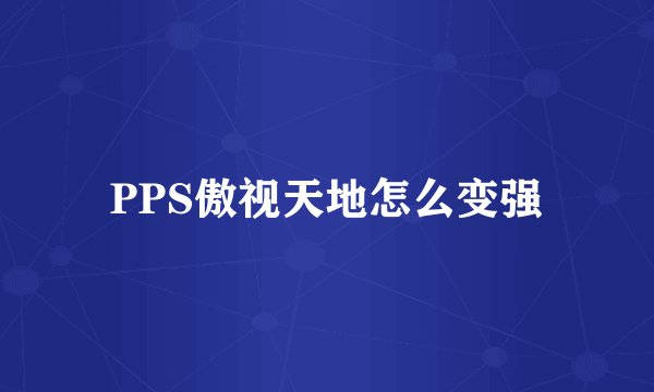PPS傲视天地怎么变强