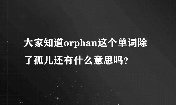 大家知道orphan这个单词除了孤儿还有什么意思吗？