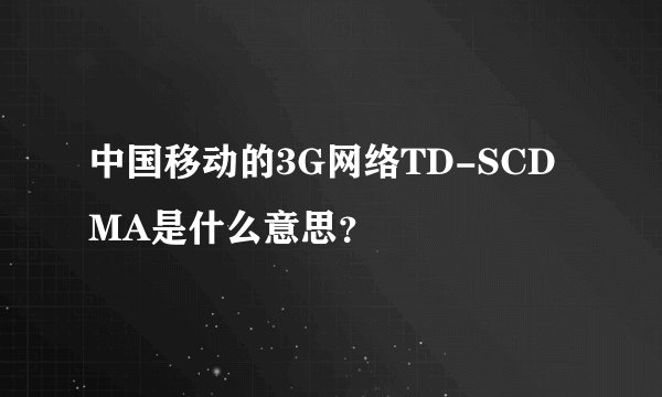 中国移动的3G网络TD-SCDMA是什么意思？