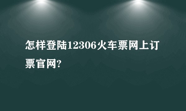 怎样登陆12306火车票网上订票官网?