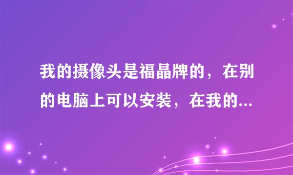 我的摄像头是福晶牌的，在别的电脑上可以安装，在我的电脑了装了驱动后，无法识别硬件，什么原因？