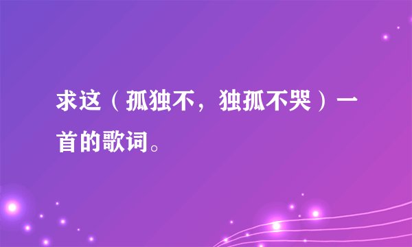 求这（孤独不，独孤不哭）一首的歌词。
