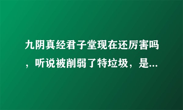 九阴真经君子堂现在还厉害吗，听说被削弱了特垃圾，是这样吗？