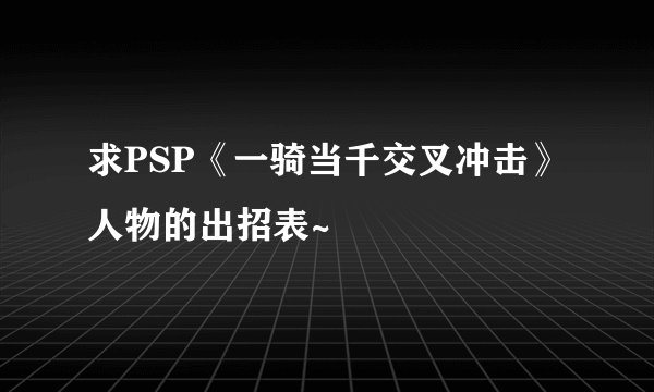 求PSP《一骑当千交叉冲击》人物的出招表~