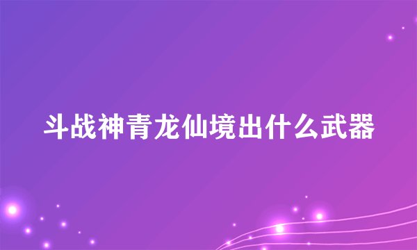 斗战神青龙仙境出什么武器