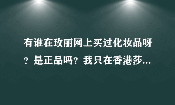 有谁在玫丽网上买过化妆品呀？是正品吗？我只在香港莎莎上买过，玫丽网是哪里的呀？