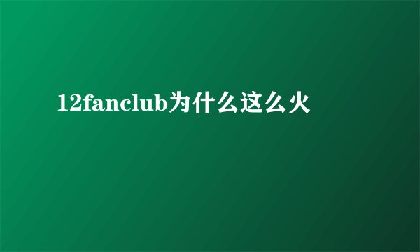 12fanclub为什么这么火