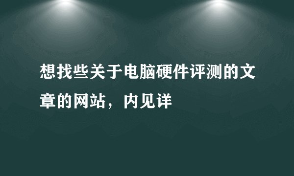 想找些关于电脑硬件评测的文章的网站，内见详