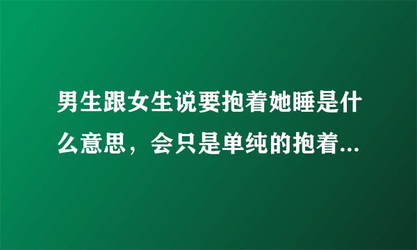 男生跟女生说要抱着她睡是什么意思,会只是单纯的抱着她睡吗?他们是情侣
