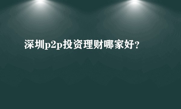 深圳p2p投资理财哪家好？