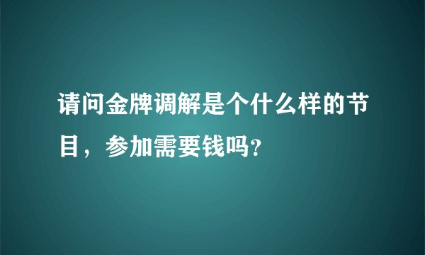 请问金牌调解是个什么样的节目，参加需要钱吗？