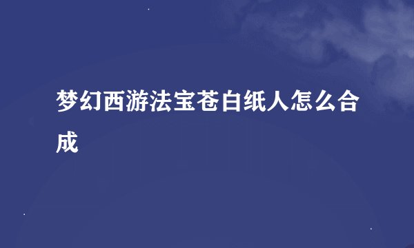 梦幻西游法宝苍白纸人怎么合成