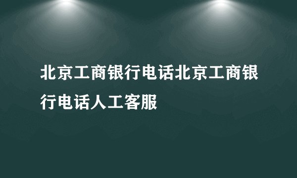 北京工商银行电话北京工商银行电话人工客服